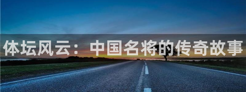 yy易游官网下载招商电话号码是多少号:体坛风云:中国名将的传